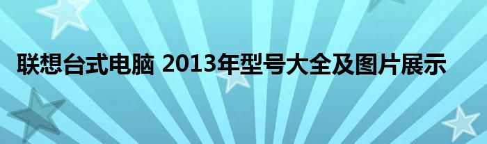 联想台式电脑 2013年型号大全及图片展示