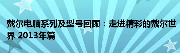 戴尔电脑系列及型号回顾：走进精彩的戴尔世界 2013年篇