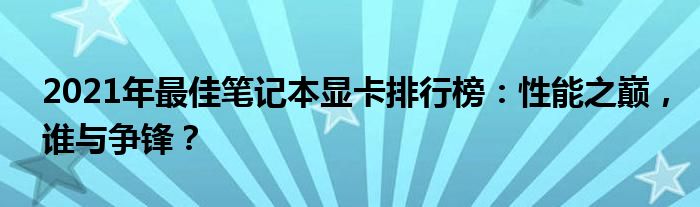 2021年最佳笔记本显卡排行榜：性能之巅，谁与争锋？