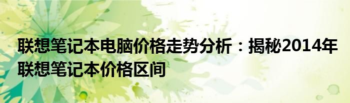 联想笔记本电脑价格走势分析：揭秘2014年联想笔记本价格区间