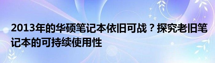 2013年的华硕笔记本依旧可战？探究老旧笔记本的可持续使用性