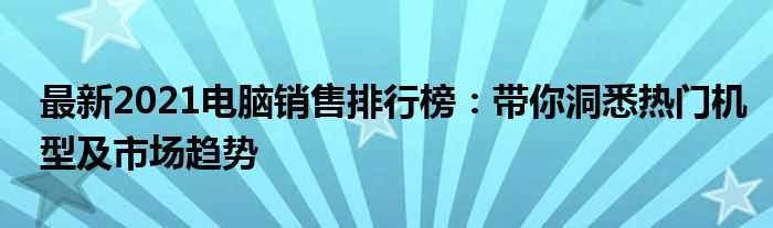 最新2021电脑销售排行榜：带你洞悉热门机型及市场趋势