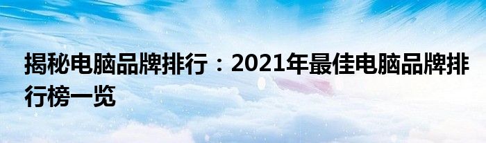 揭秘电脑品牌排行：2021年最佳电脑品牌排行榜一览