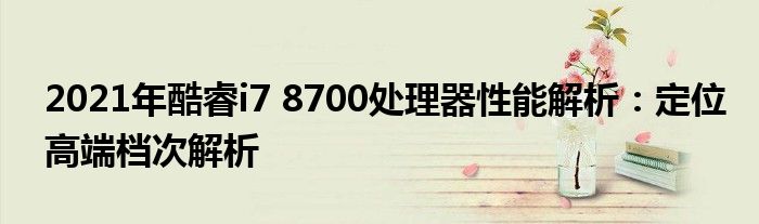 2021年酷睿i7 8700处理器性能解析：定位高端档次解析