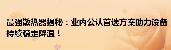 最强散热器揭秘：业内公认首选方案助力设备持续稳定降温！