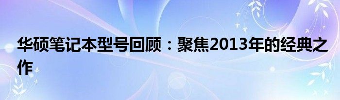 华硕笔记本型号回顾：聚焦2013年的经典之作