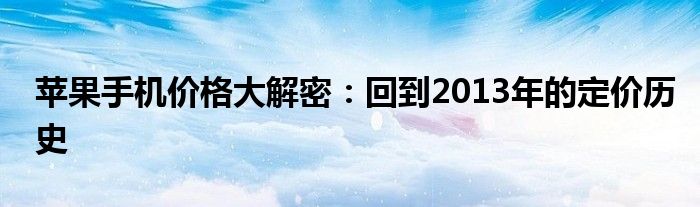 苹果手机价格大解密：回到2013年的定价历史