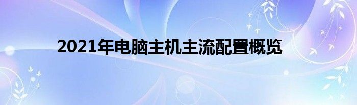 2021年电脑主机主流配置概览