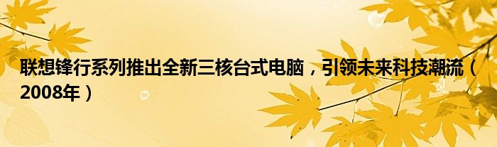 联想锋行系列推出全新三核台式电脑，引领未来科技潮流（2008年）