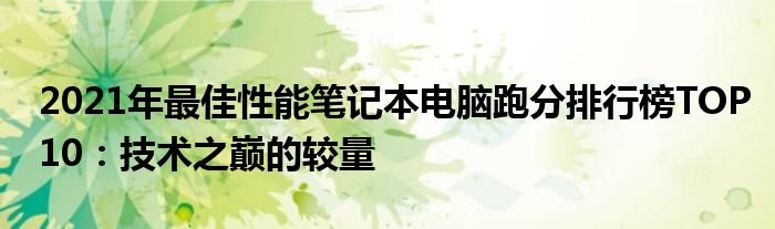 2021年最佳性能笔记本电脑跑分排行榜TOP10：技术之巅的较量