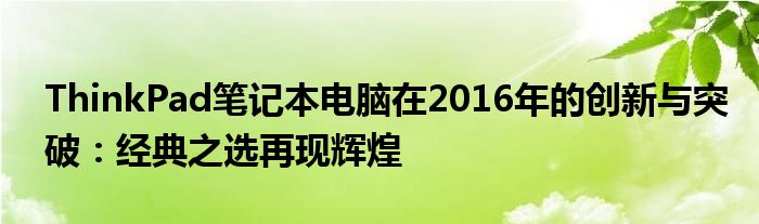 ThinkPad笔记本电脑在2016年的创新与突破：经典之选再现辉煌