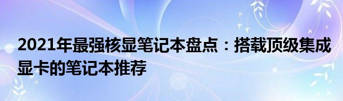 2021年最强核显笔记本盘点：搭载顶级集成显卡的笔记本推荐