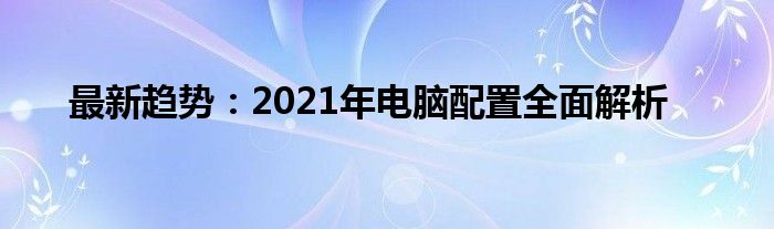 最新趋势：2021年电脑配置全面解析