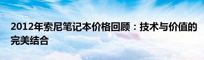 2012年索尼笔记本价格回顾：技术与价值的完美结合