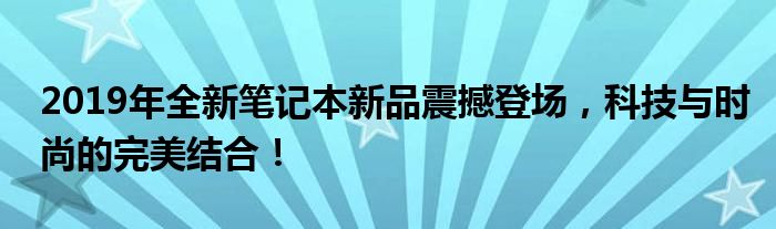 2019年全新笔记本新品震撼登场，科技与时尚的完美结合！