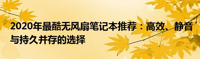 2020年最酷无风扇笔记本推荐：高效、静音与持久并存的选择