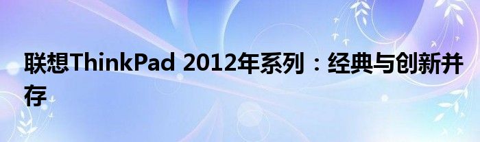 联想ThinkPad 2012年系列：经典与创新并存