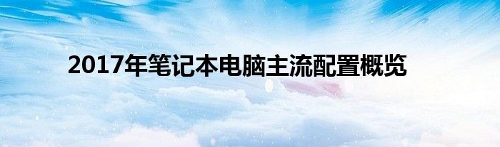 2017年笔记本电脑主流配置概览