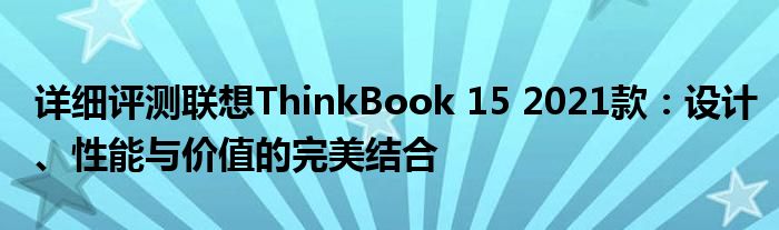 详细评测联想ThinkBook 15 2021款：设计、性能与价值的完美结合