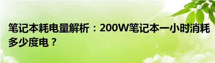 笔记本耗电量解析：200W笔记本一小时消耗多少度电？