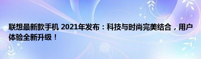 联想最新款手机 2021年发布：科技与时尚完美结合，用户体验全新升级！