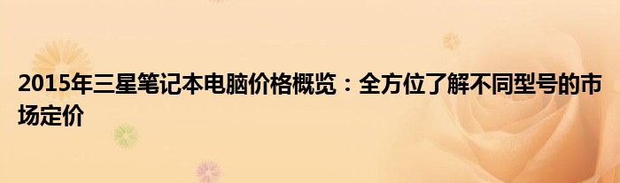 2015年三星笔记本电脑价格概览：全方位了解不同型号的市场定价