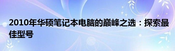 2010年华硕笔记本电脑的巅峰之选：探索最佳型号