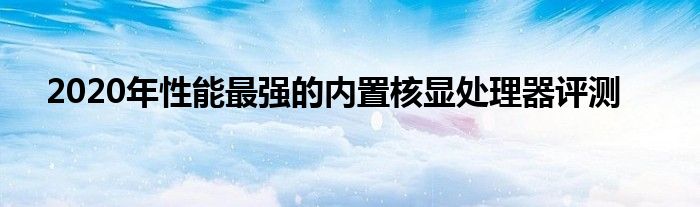 2020年性能最强的内置核显处理器评测