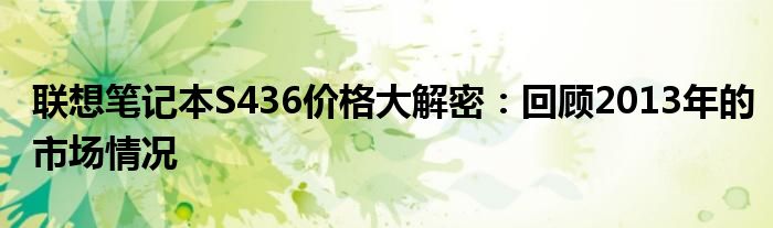 联想笔记本S436价格大解密：回顾2013年的市场情况