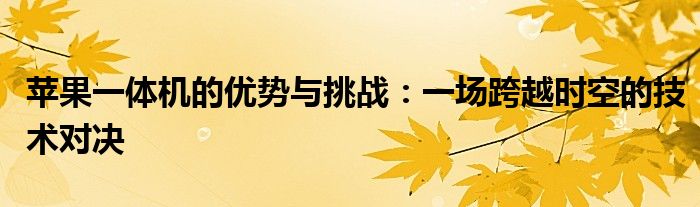 苹果一体机的优势与挑战：一场跨越时空的技术对决