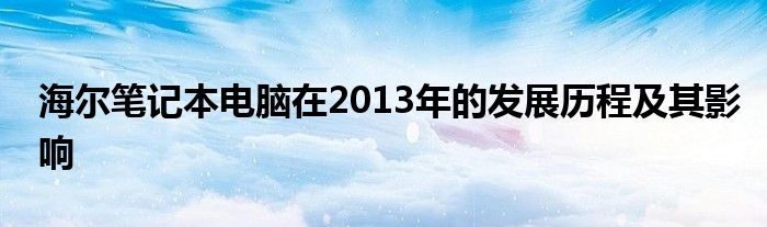 海尔笔记本电脑在2013年的发展历程及其影响