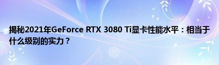 揭秘2021年GeForce RTX 3080 Ti显卡性能水平：相当于什么级别的实力？