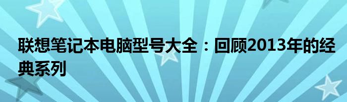 联想笔记本电脑型号大全：回顾2013年的经典系列