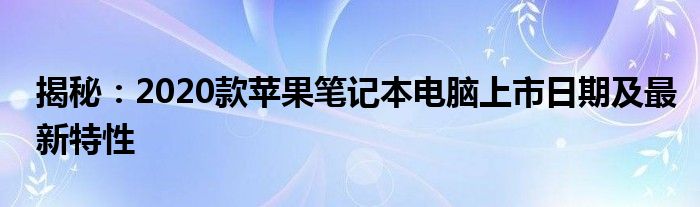 揭秘：2020款苹果笔记本电脑上市日期及最新特性