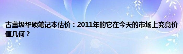 古董级华硕笔记本估价：2011年的它在今天的市场上究竟价值几何？