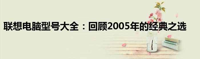 联想电脑型号大全：回顾2005年的经典之选