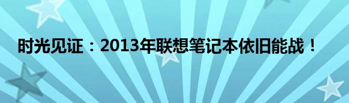 时光见证：2013年联想笔记本依旧能战！