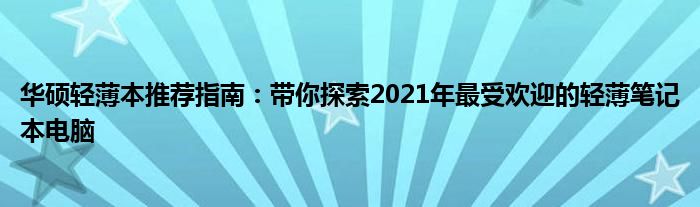 华硕轻薄本推荐指南：带你探索2021年最受欢迎的轻薄笔记本电脑