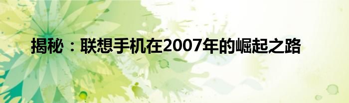 揭秘：联想手机在2007年的崛起之路