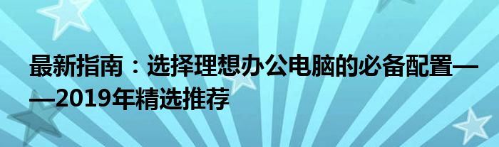 最新指南：选择理想办公电脑的必备配置——2019年精选推荐