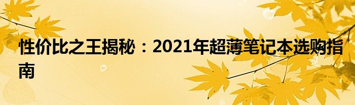 性价比之王揭秘：2021年超薄笔记本选购指南