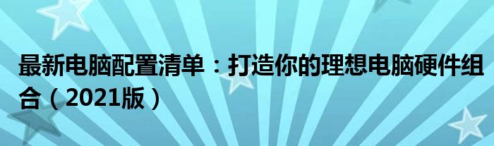 最新电脑配置清单：打造你的理想电脑硬件组合（2021版）