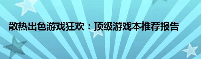 散热出色游戏狂欢：顶级游戏本推荐报告 