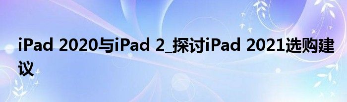 iPad 2020与iPad 2_探讨iPad 2021选购建议