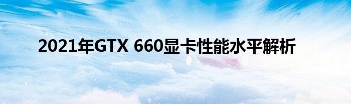 2021年GTX 660显卡性能水平解析