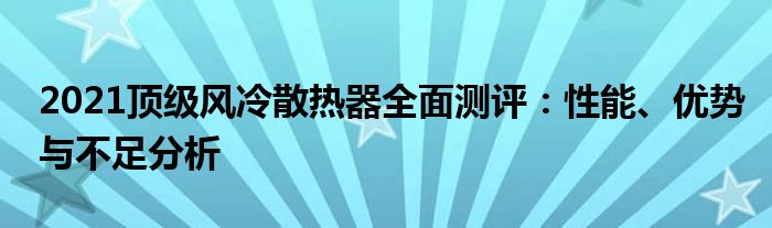 2021顶级风冷散热器全面测评：性能、优势与不足分析