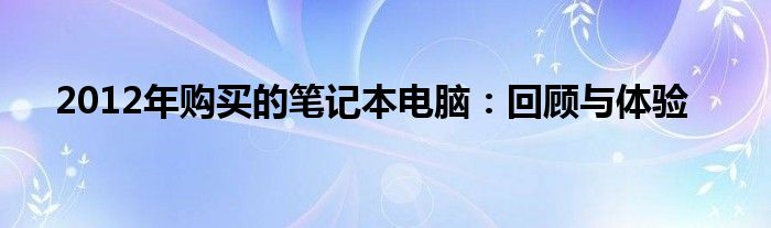  2012年购买的笔记本电脑：回顾与体验