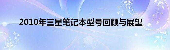 2010年三星笔记本型号回顾与展望