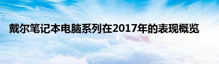 戴尔笔记本电脑系列在2017年的表现概览