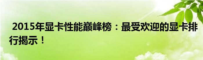  2015年显卡性能巅峰榜：最受欢迎的显卡排行揭示！